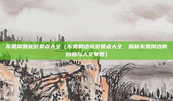东莞周围旅游景点大全(东莞周边旅游景点大全,探秘东莞周边的自然与人文景观)
