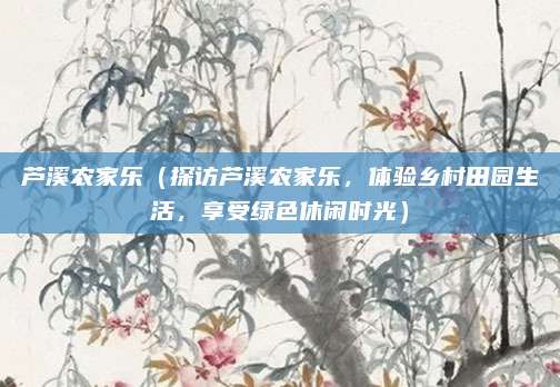 芦溪农家乐（探访芦溪农家乐，体验乡村田园生活，享受绿色休闲时光）