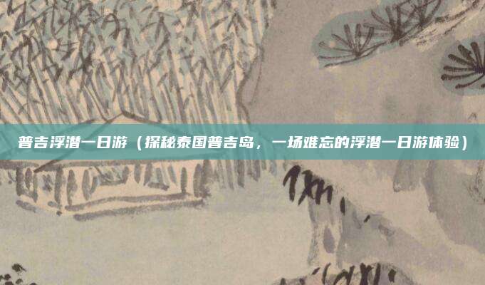 普吉浮潜一日游(探秘泰国普吉岛,一场难忘的浮潜一日游体验)