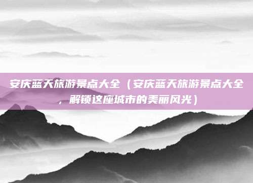安庆蓝天旅游景点大全(安庆蓝天旅游景点大全,解锁这座城市的美丽风光)