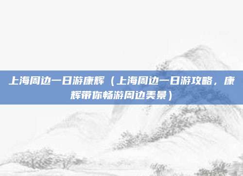 上海周边一日游康辉(上海周边一日游攻略,康辉带你畅游周边美景)