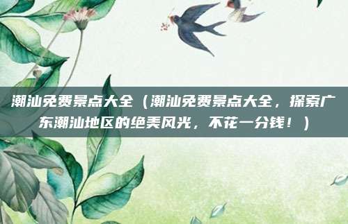 潮汕免费景点大全(潮汕免费景点大全,探索广东潮汕地区的绝美风光,不花一分钱!)