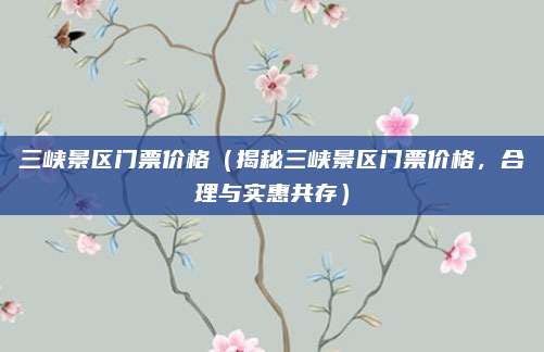 三峡景区门票价格(揭秘三峡景区门票价格,合理与实惠共存)