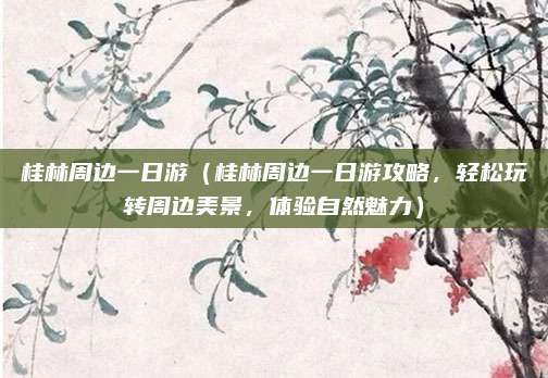 桂林周边一日游(桂林周边一日游攻略,轻松玩转周边美景,体验自然魅力)