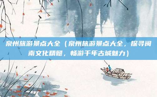 泉州旅游景点大全(泉州旅游景点大全,探寻闽南文化精髓,畅游千年古城魅力)