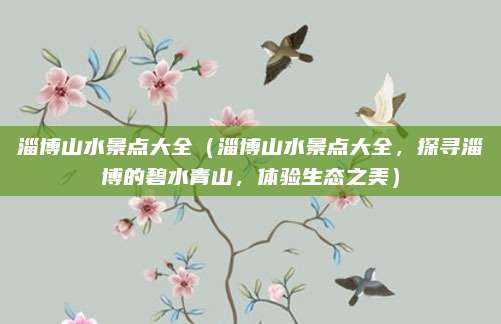 淄博山水景点大全(淄博山水景点大全,探寻淄博的碧水青山,体验生态之美)