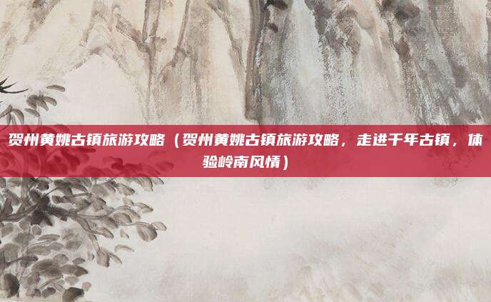贺州黄姚古镇旅游攻略（贺州黄姚古镇旅游攻略，走进千年古镇，体验岭南风情）
