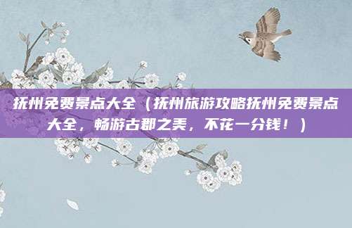 抚州免费景点大全(抚州旅游攻略抚州免费景点大全,畅游古郡之美,不花一分钱!)