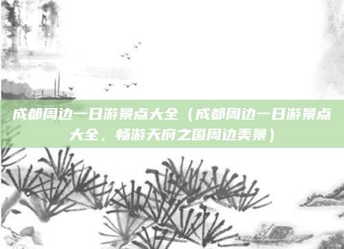 成都周边一日游景点大全(成都周边一日游景点大全,畅游天府之国周边美景)
