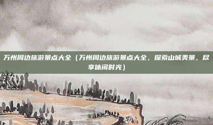 万州周边旅游景点大全(万州周边旅游景点大全,探索山城美景,尽享休闲时光)