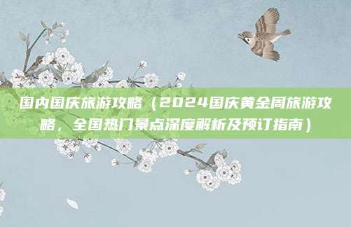 国内国庆旅游攻略(2024国庆黄金周旅游攻略,全国热门景点深度解析及预订指南)