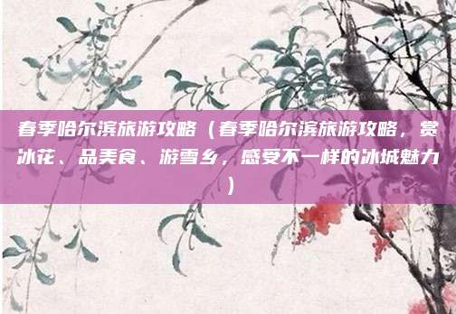 春季哈尔滨旅游攻略(春季哈尔滨旅游攻略,赏冰花、品美食、游雪乡,感受不一样的冰城魅力)