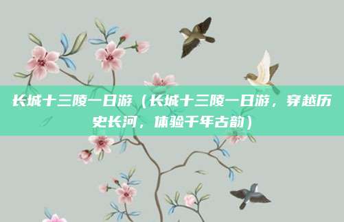 长城十三陵一日游(长城十三陵一日游,穿越历史长河,体验千年古韵)