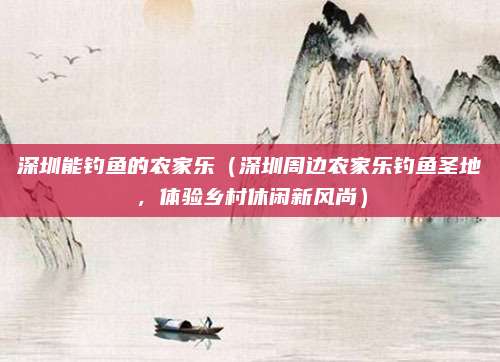 深圳能钓鱼的农家乐(深圳周边农家乐钓鱼圣地,体验乡村休闲新风尚)