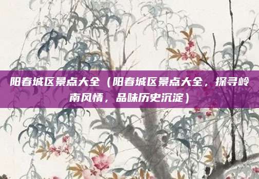 阳春城区景点大全(阳春城区景点大全,探寻岭南风情,品味历史沉淀)