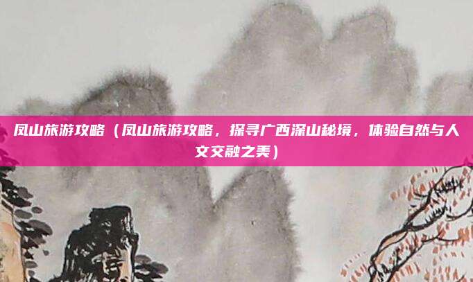 凤山旅游攻略(凤山旅游攻略,探寻广西深山秘境,体验自然与人文交融之美)