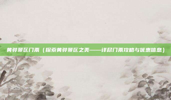 黄骅景区门票（探索黄骅景区之美——详尽门票攻略与优惠信息）