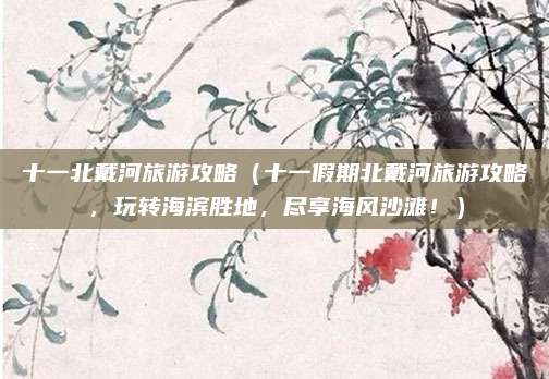 十一北戴河旅游攻略(十一假期北戴河旅游攻略,玩转海滨胜地,尽享海风沙滩!)