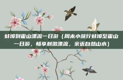 蚌埠到霍山漂流一日游(周末小旅行蚌埠至霍山一日游,畅享刺激漂流,亲近自然山水)