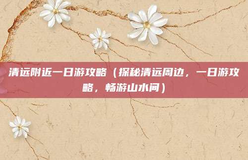 清远附近一日游攻略(探秘清远周边,一日游攻略,畅游山水间)