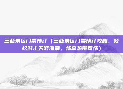 三亚景区门票预订(三亚景区门票预订攻略,轻松游走天涯海角,畅享热带风情)