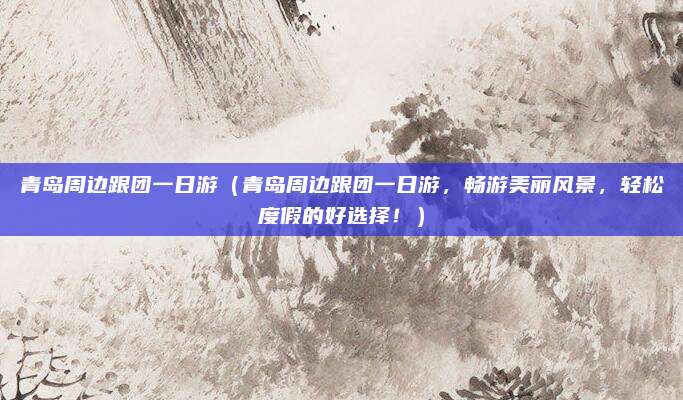 青岛周边跟团一日游(青岛周边跟团一日游,畅游美丽风景,轻松度假的好选择!)