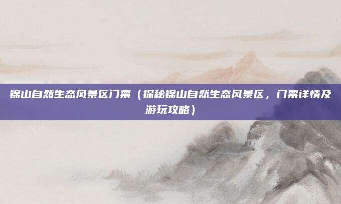 锦山自然生态风景区门票(探秘锦山自然生态风景区,门票详情及游玩攻略)