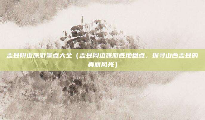 盂县附近旅游景点大全(盂县周边旅游胜地盘点,探寻山西盂县的美丽风光)