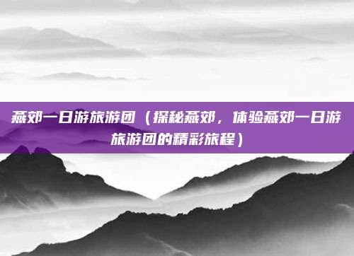 燕郊一日游旅游团(探秘燕郊,体验燕郊一日游旅游团的精彩旅程)