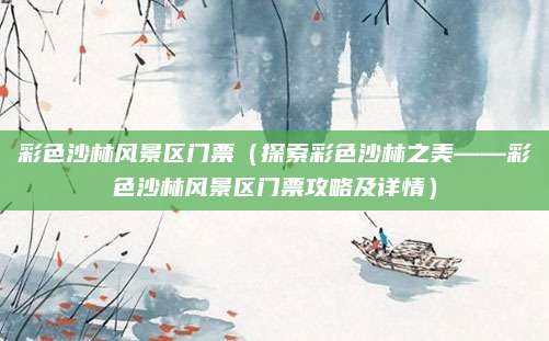 彩色沙林风景区门票(探索彩色沙林之美——彩色沙林风景区门票攻略及详情)