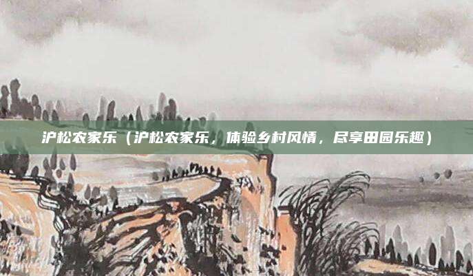 沪松农家乐(沪松农家乐,体验乡村风情,尽享田园乐趣)
