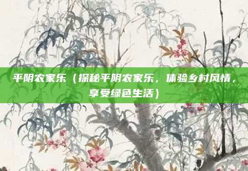 平阴农家乐(探秘平阴农家乐,体验乡村风情,享受绿色生活)