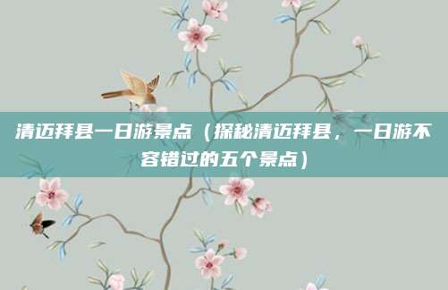 清迈拜县一日游景点(探秘清迈拜县,一日游不容错过的五个景点)