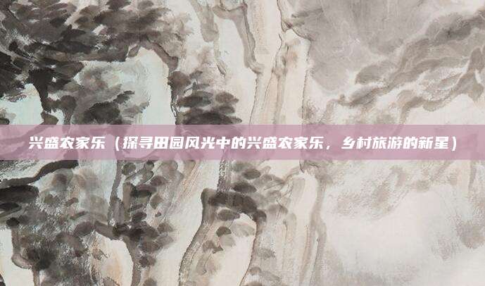 兴盛农家乐（探寻田园风光中的兴盛农家乐，乡村旅游的新星）
