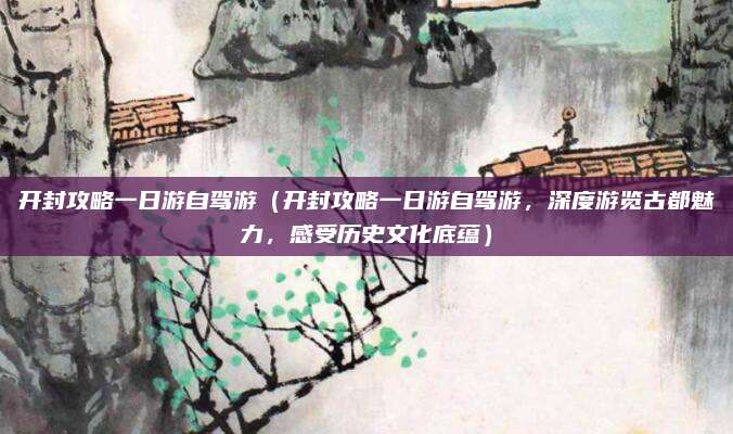 开封攻略一日游自驾游(开封攻略一日游自驾游,深度游览古都魅力,感受历史文化底蕴)