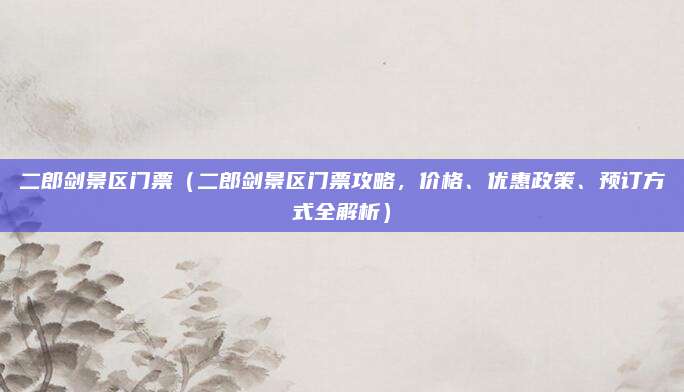 二郎剑景区门票(二郎剑景区门票攻略,价格、优惠政策、预订方式全解析)