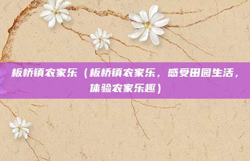 板桥镇农家乐(板桥镇农家乐,感受田园生活,体验农家乐趣)
