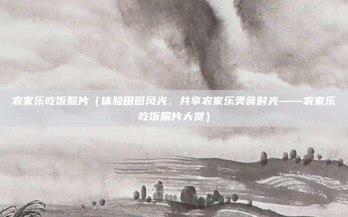 农家乐吃饭照片(体验田园风光,共享农家乐美食时光——农家乐吃饭照片大赏)