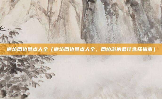 廊坊周边景点大全（廊坊周边景点大全，周边游的最佳选择指南）