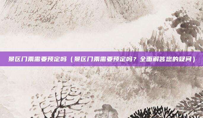 景区门票需要预定吗（景区门票需要预定吗？全面解答您的疑问）