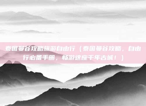 泰国曼谷攻略旅游自由行(泰国曼谷攻略,自由行必备手册,畅游这座千年古城!)