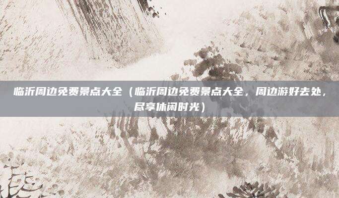 临沂周边免费景点大全(临沂周边免费景点大全,周边游好去处,尽享休闲时光)