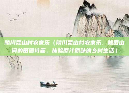 陵川昆山村农家乐(陵川昆山村农家乐,隐匿山间的田园诗篇,体验原汁原味的乡村生活)