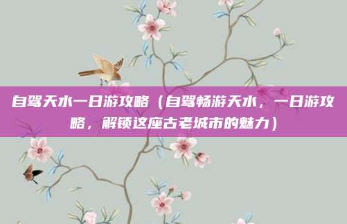自驾天水一日游攻略(自驾畅游天水,一日游攻略,解锁这座古老城市的魅力)