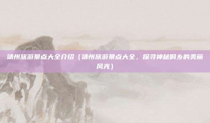 靖州旅游景点大全介绍(靖州旅游景点大全,探寻神秘侗乡的美丽风光)