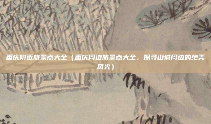 重庆附近旅景点大全(重庆周边旅景点大全,探寻山城周边的绝美风光)