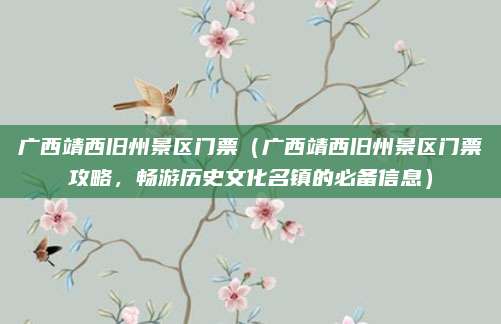 广西靖西旧州景区门票(广西靖西旧州景区门票攻略,畅游历史文化名镇的必备信息)