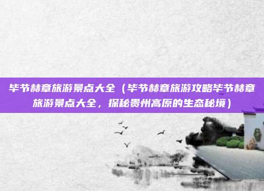 毕节赫章旅游景点大全(毕节赫章旅游攻略毕节赫章旅游景点大全,探秘贵州高原的生态秘境)