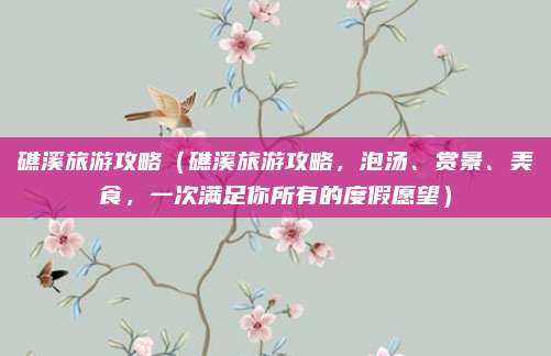 礁溪旅游攻略(礁溪旅游攻略,泡汤、赏景、美食,一次满足你所有的度假愿望)
