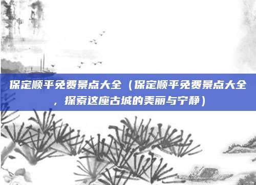 保定顺平免费景点大全（保定顺平免费景点大全，探索这座古城的美丽与宁静）